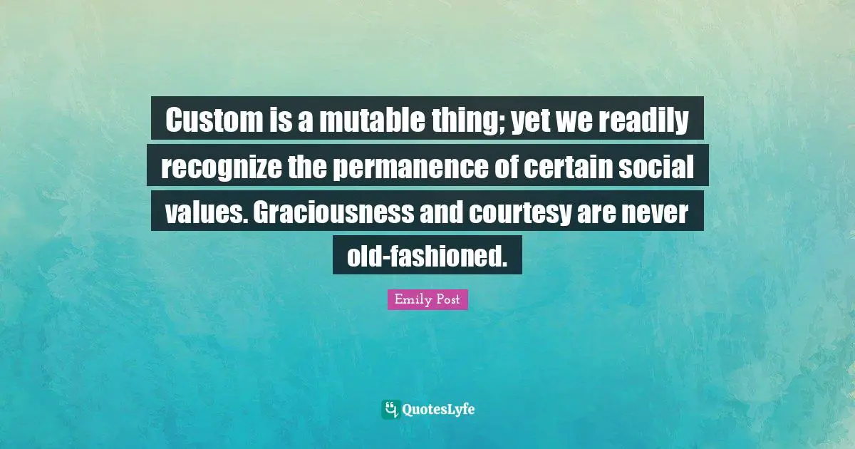 Permanence Quotes: "Custom is a mutable thing; yet we readily recognize the permanence of certain social values. Graciousness and courtesy are never old-fashioned."