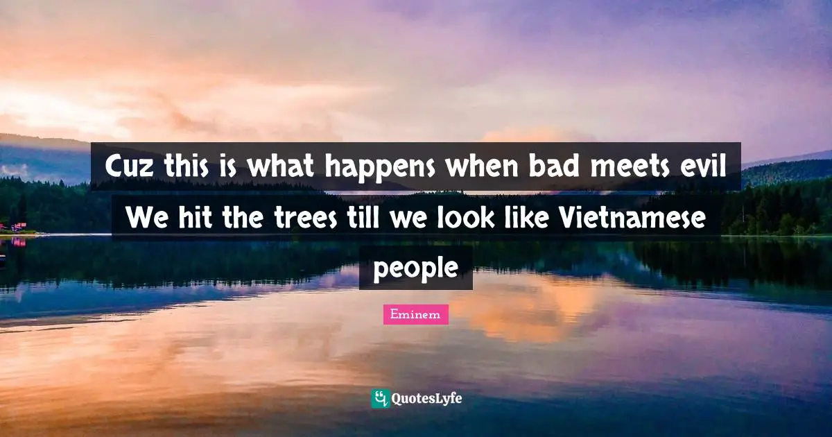 Cuz this is what happens when bad meets evil We hit the trees till we look like Vietnamese people