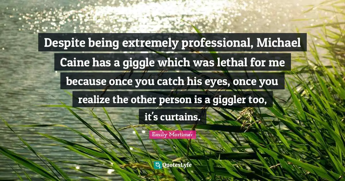 Despite being extremely professional, Michael Caine has a giggle which was lethal for me because once you catch his eyes, once you realize the other person is a giggler too, it's curtains.