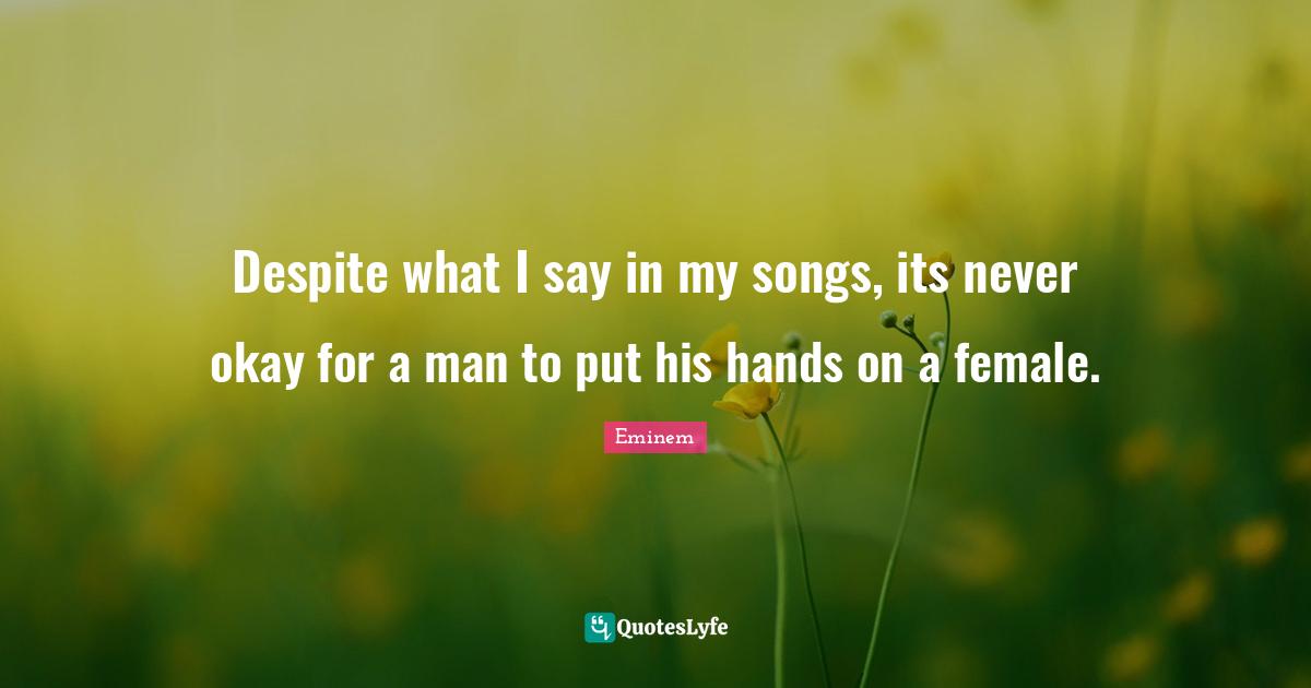 Despite what I say in my songs, its never okay for a man to put his hands on a female.