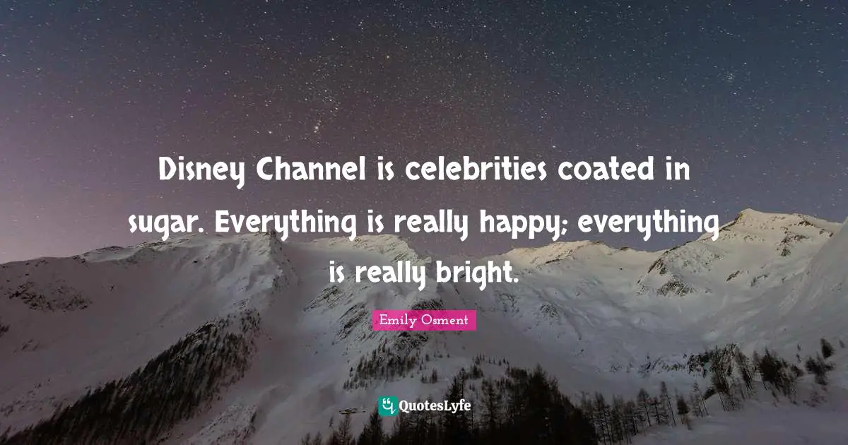 Disney Channel is celebrities coated in sugar. Everything is really happy; everything is really bright.