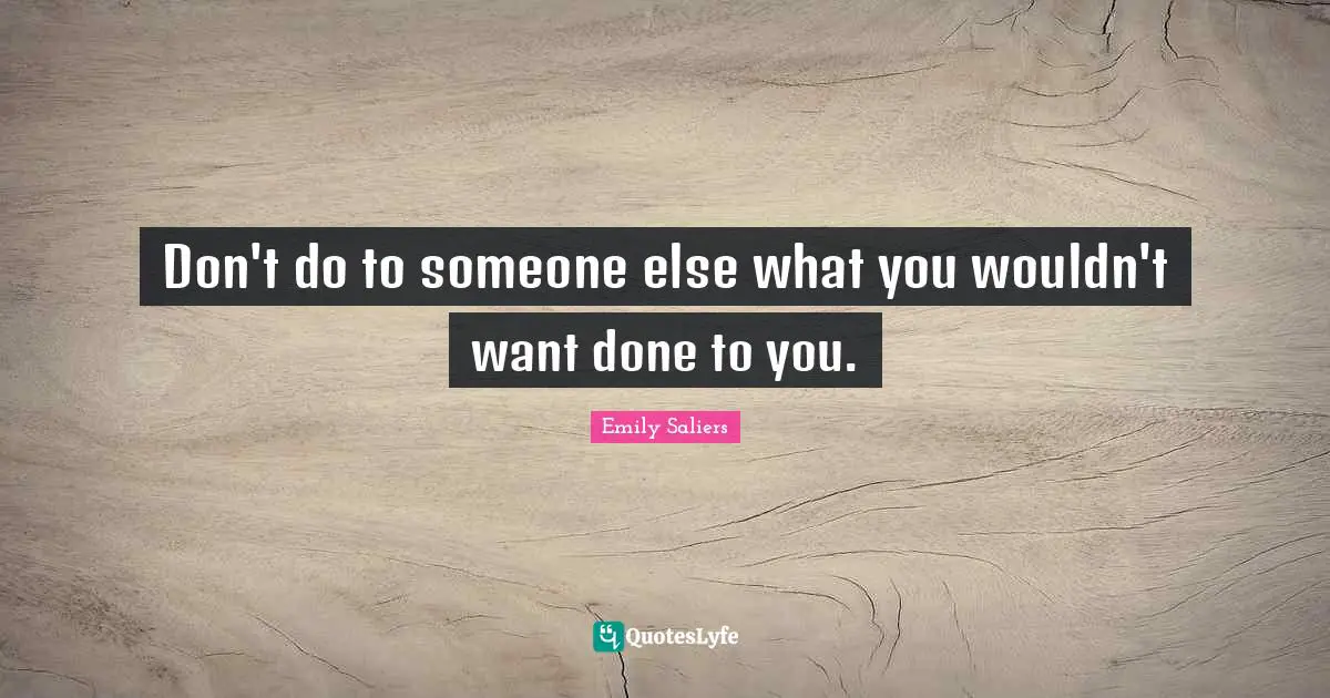 Don't do to someone else what you wouldn't want done to you.