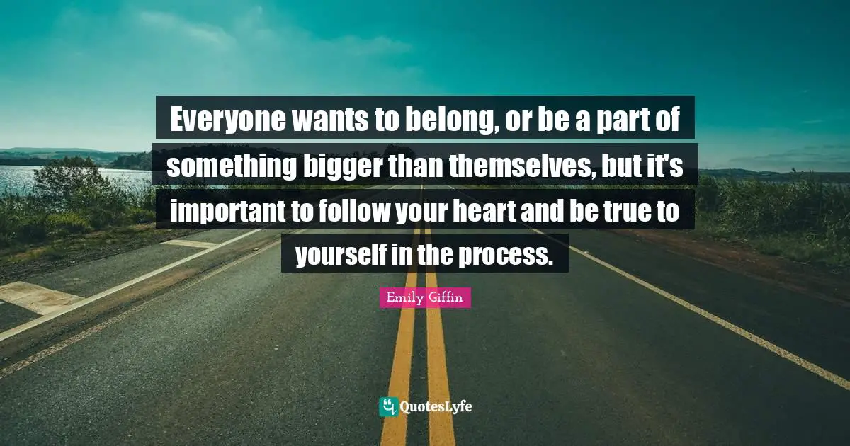 Everyone wants to belong, or be a part of something bigger than themselves, but it's important to follow your heart and be true to yourself in the process.