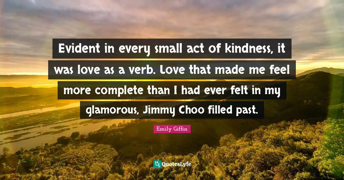 Evident in every small act of kindness, it was love as a verb. Love that made me feel more complete than I had ever felt in my glamorous, Jimmy Choo filled past.