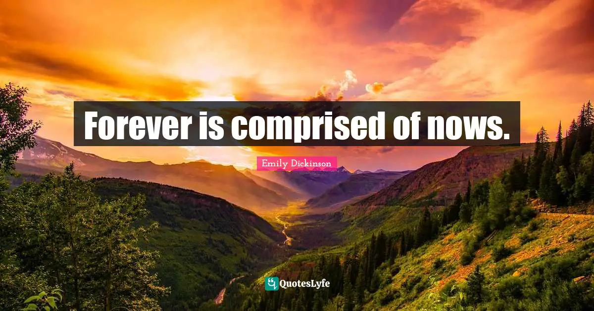 Forever is comprised of nows.