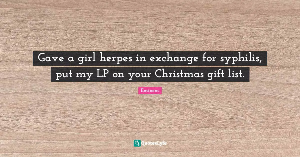 Gave a girl herpes in exchange for syphilis, put my LP on your Christmas gift list.
