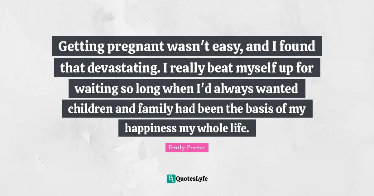 Getting pregnant wasn't easy, and I found that devastating. I really beat myself up for waiting so long when I'd always wanted children and family had been the basis of my happiness my whole life.