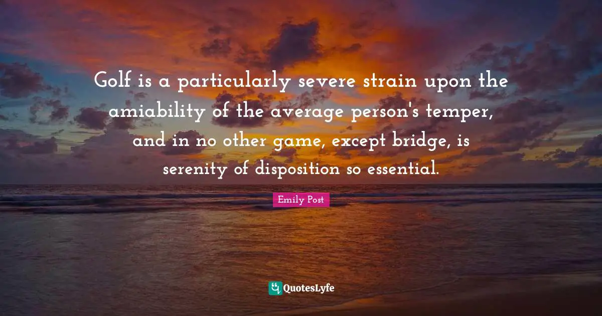 Emily Post Quotes: "Golf is a particularly severe strain upon the amiability of the average person's temper, and in no other game, except bridge, is serenity of disposition so essential."