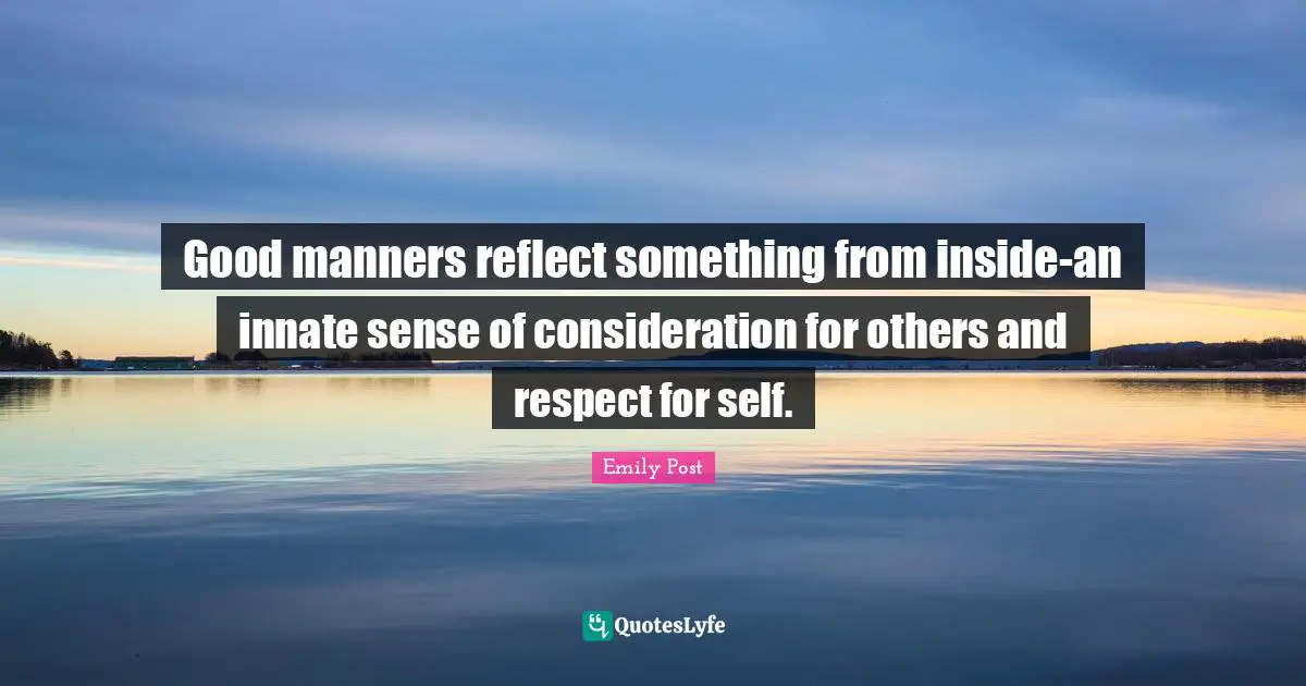 Good manners reflect something from inside-an innate sense of consideration for others and respect for self.