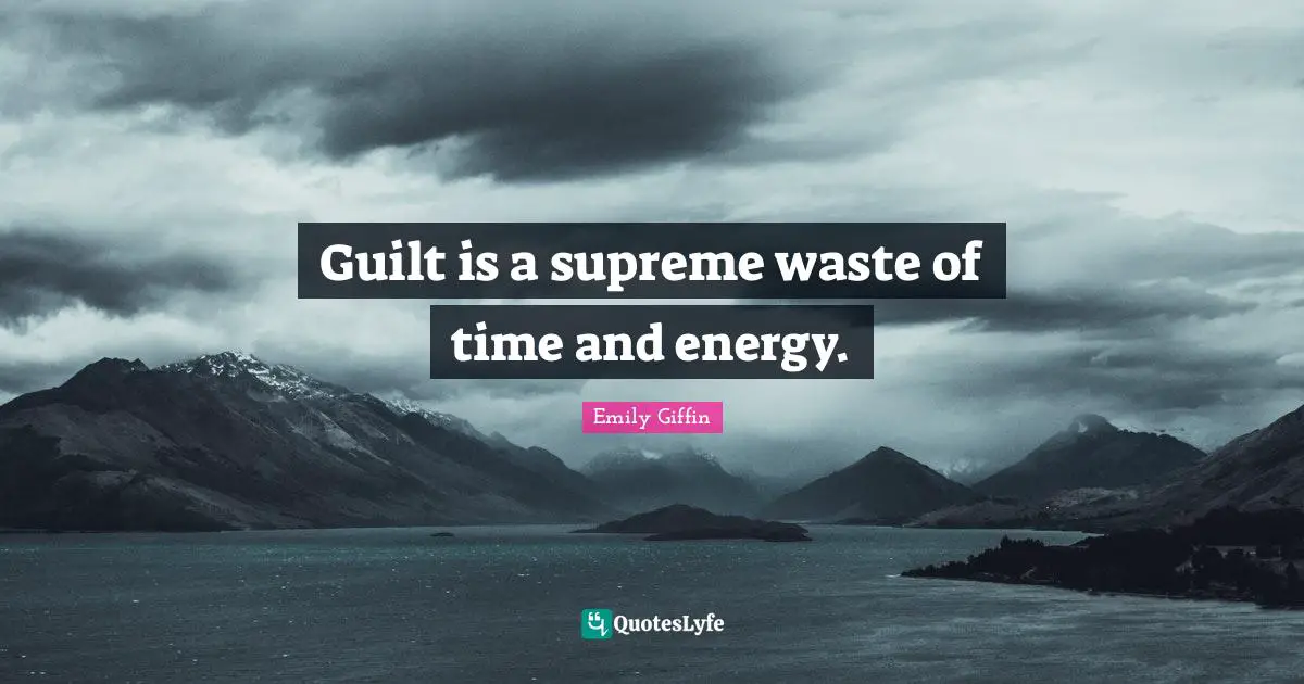 Guilt is a supreme waste of time and energy.