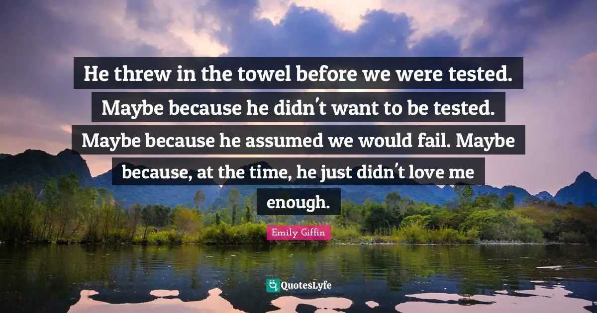 He threw in the towel before we were tested. Maybe because he didn't want to be tested. Maybe because he assumed we would fail. Maybe because, at the time, he just didn't love me enough.