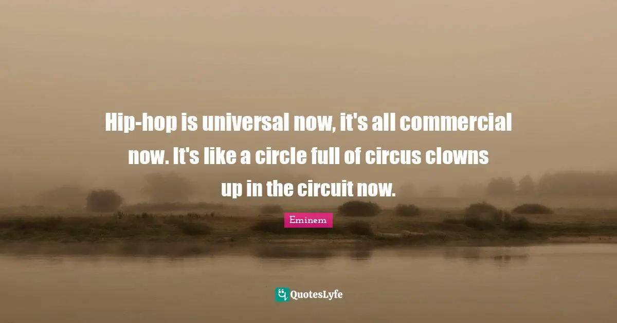 Hip-hop is universal now, it's all commercial now. It's like a circle full of circus clowns up in the circuit now.
