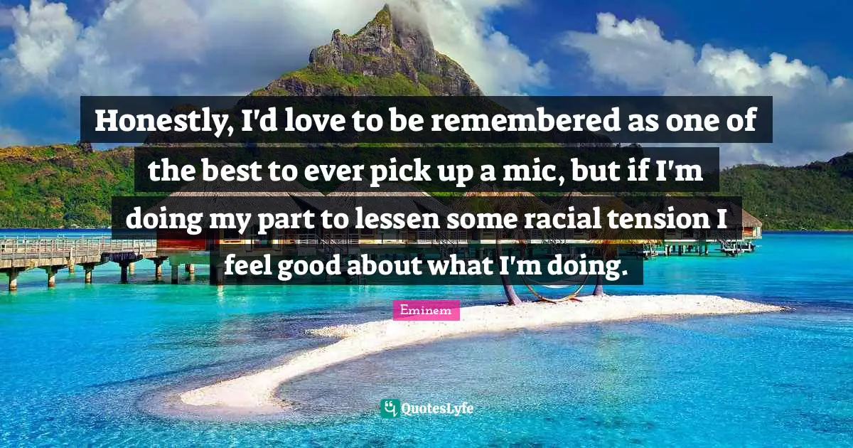 Tension Quotes: "Honestly, I'd love to be remembered as one of the best to ever pick up a mic, but if I'm doing my part to lessen some racial tension I feel good about what I'm doing."
