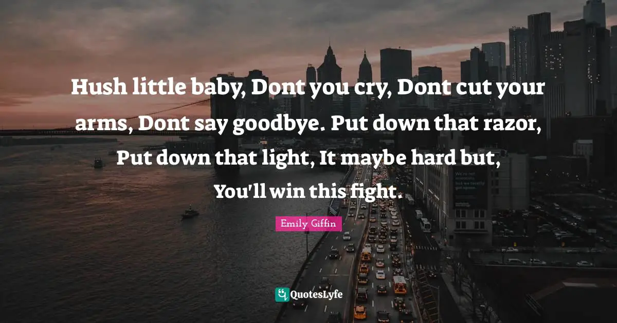 Self Harm Quotes: "Hush little baby, Dont you cry, Dont cut your arms, Dont say goodbye. Put down that razor, Put down that light, It maybe hard but, You'll win this fight."