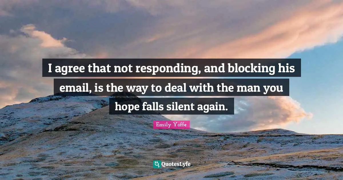 I agree that not responding, and blocking his email, is the way to deal with the man you hope falls silent again.
