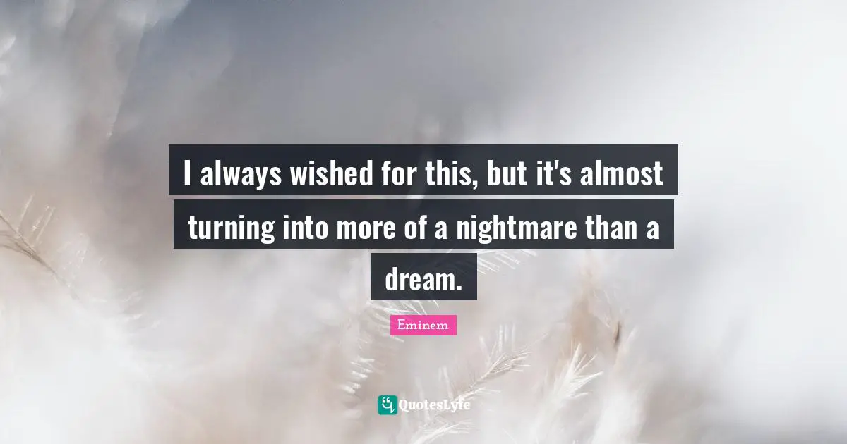 I always wished for this, but it's almost turning into more of a nightmare than a dream.