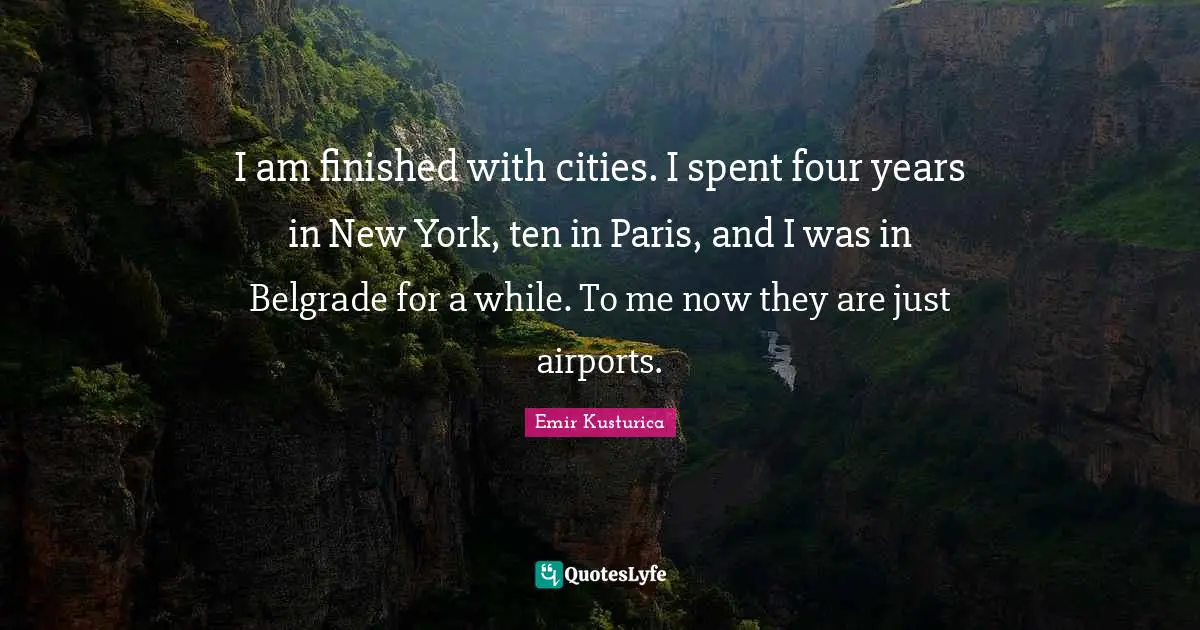 Emir Kusturica Quotes: "I am finished with cities. I spent four years in New York, ten in Paris, and I was in Belgrade for a while. To me now they are just airports."