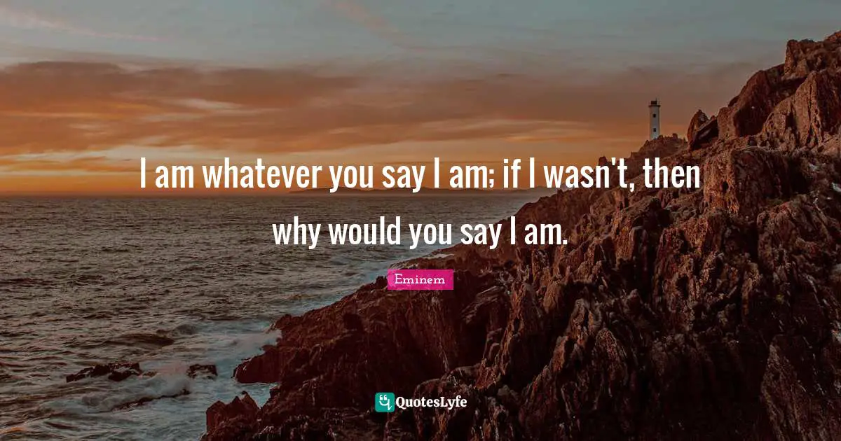 I am whatever you say I am; if I wasn't, then why would you say I am.