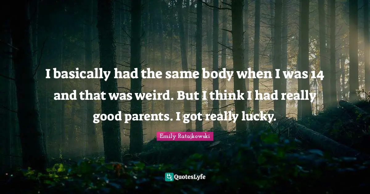 Emily Ratajkowski Quotes: "I basically had the same body when I was 14 and that was weird. But I think I had really good parents. I got really lucky."