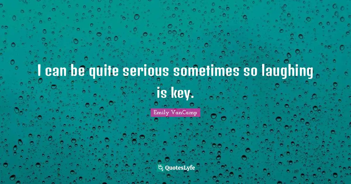 I can be quite serious sometimes so laughing is key.