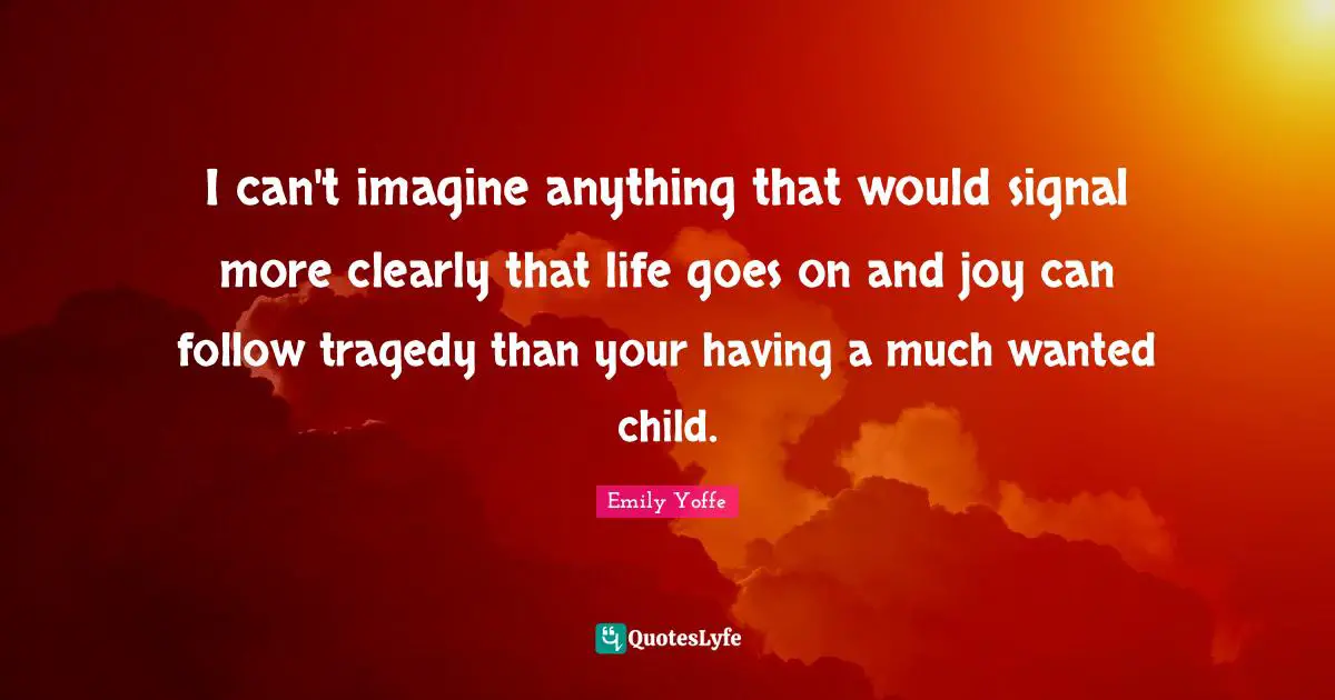 I can't imagine anything that would signal more clearly that life goes on and joy can follow tragedy than your having a much wanted child.