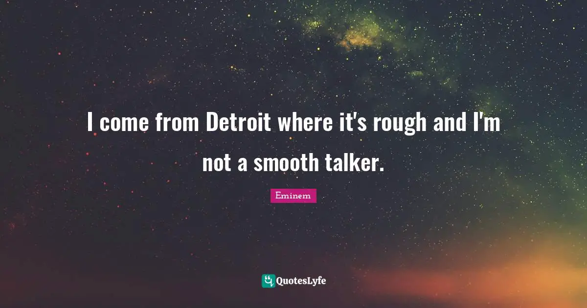 I come from Detroit where it's rough and I'm not a smooth talker.