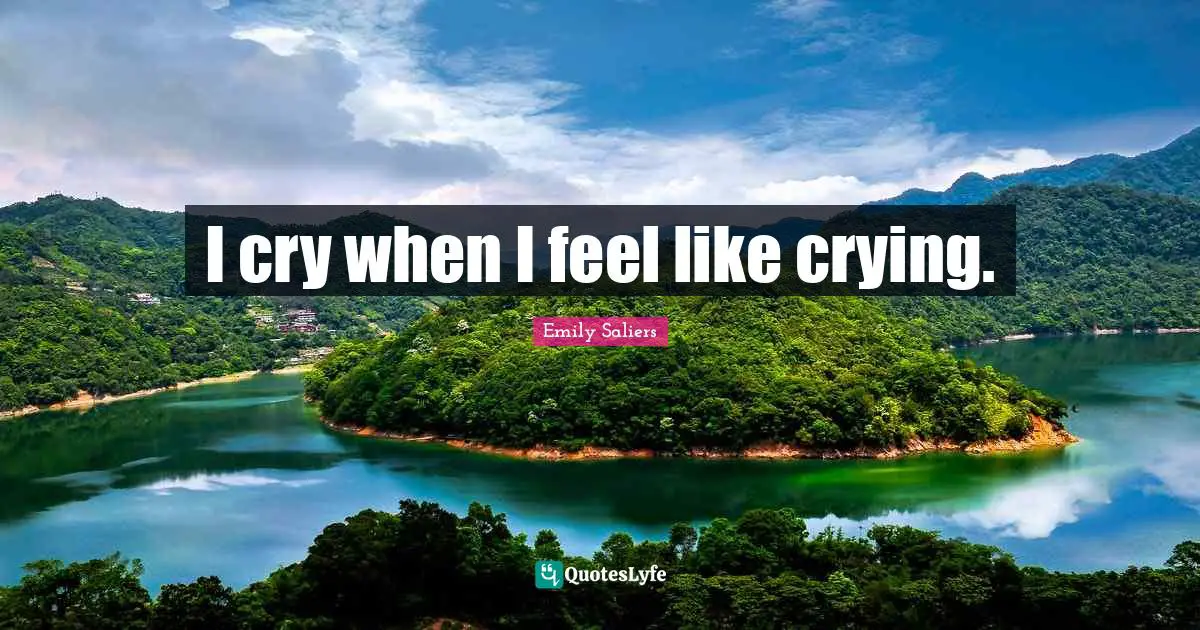 I cry when I feel like crying.