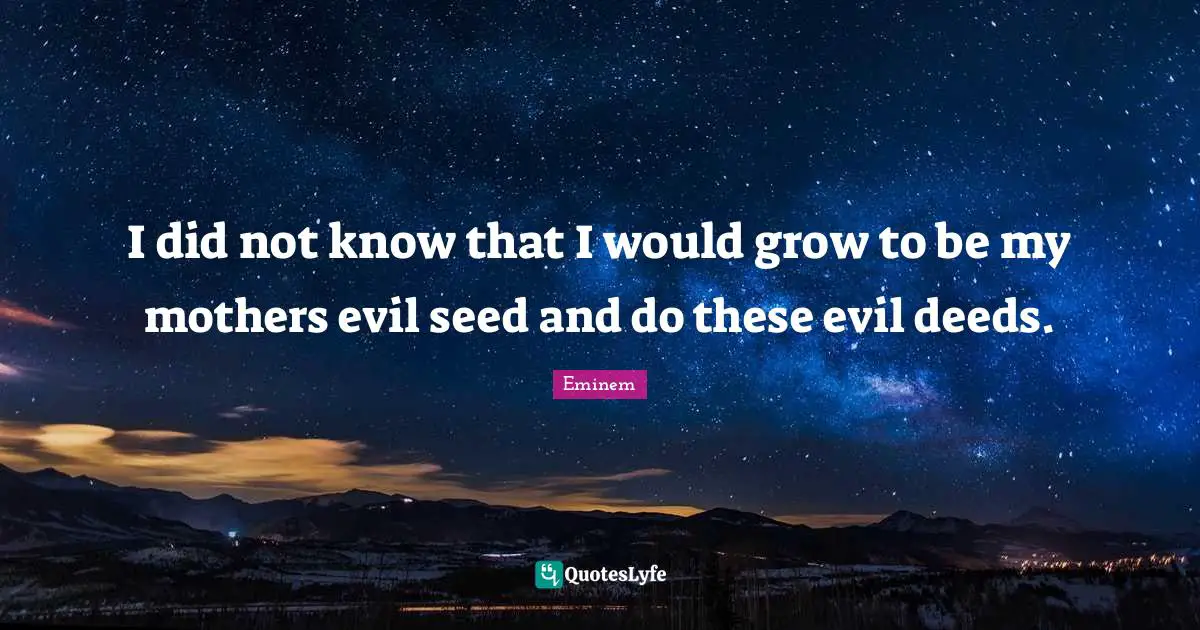 I did not know that I would grow to be my mothers evil seed and do these evil deeds.