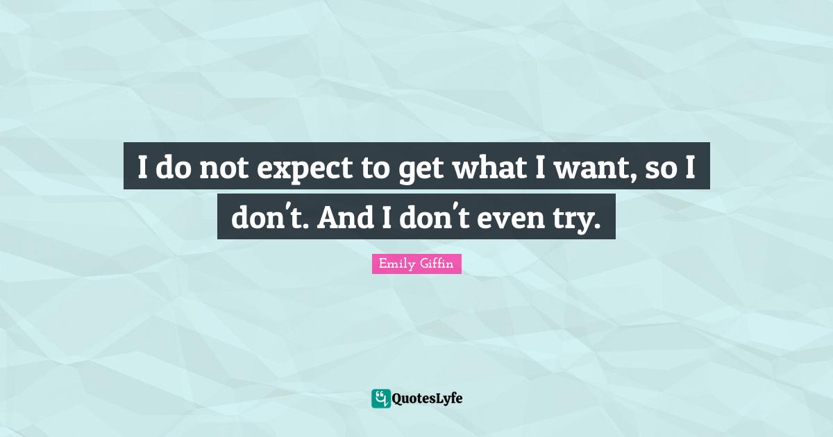 I do not expect to get what I want, so I don't. And I don't even try.