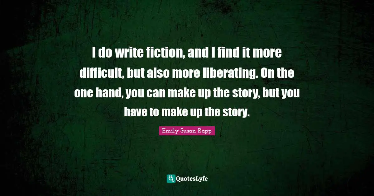 I do write fiction, and I find it more difficult, but also more liberating. On the one hand, you can make up the story, but you have to make up the story.