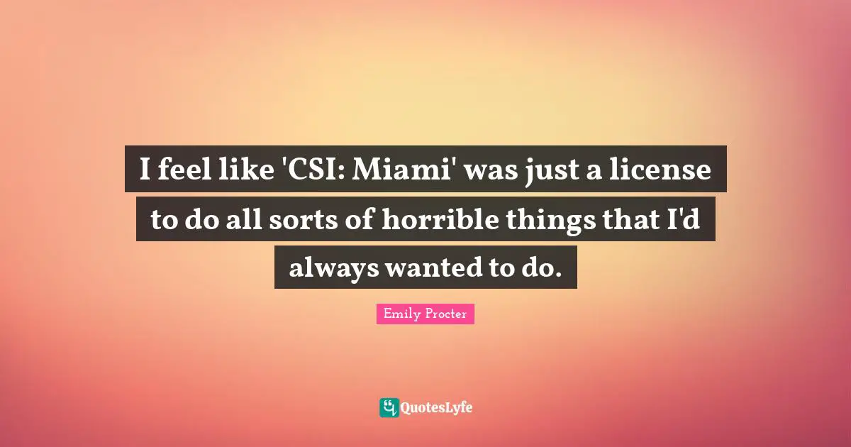 I feel like 'CSI: Miami' was just a license to do all sorts of horrible things that I'd always wanted to do.