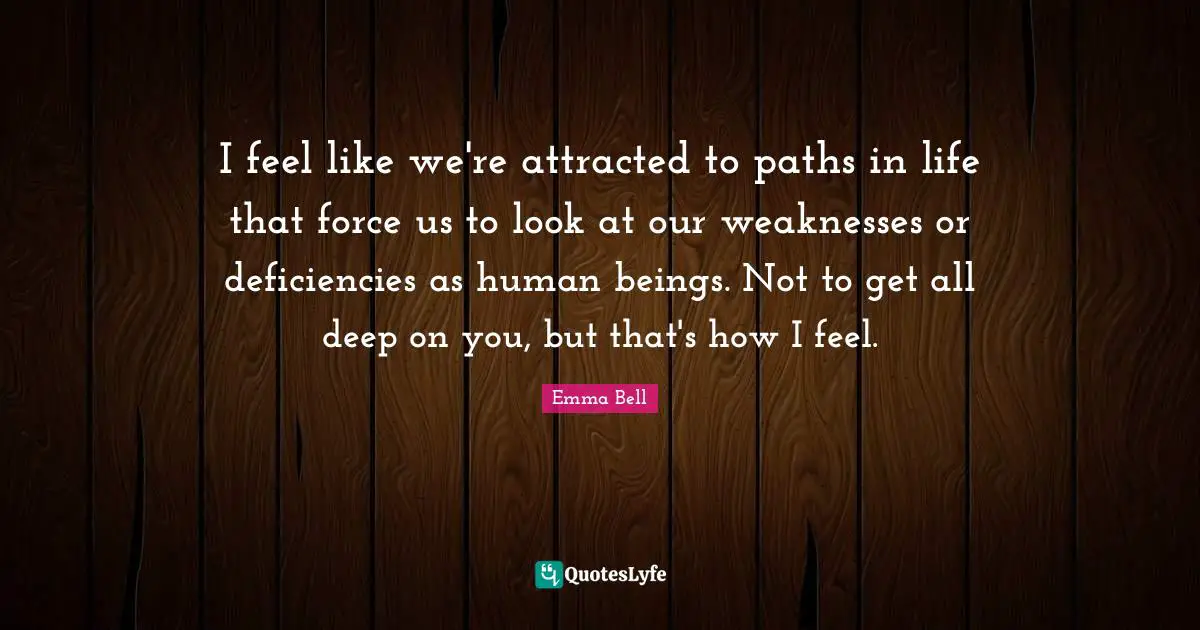I feel like we're attracted to paths in life that force us to look at our weaknesses or deficiencies as human beings. Not to get all deep on you, but that's how I feel.
