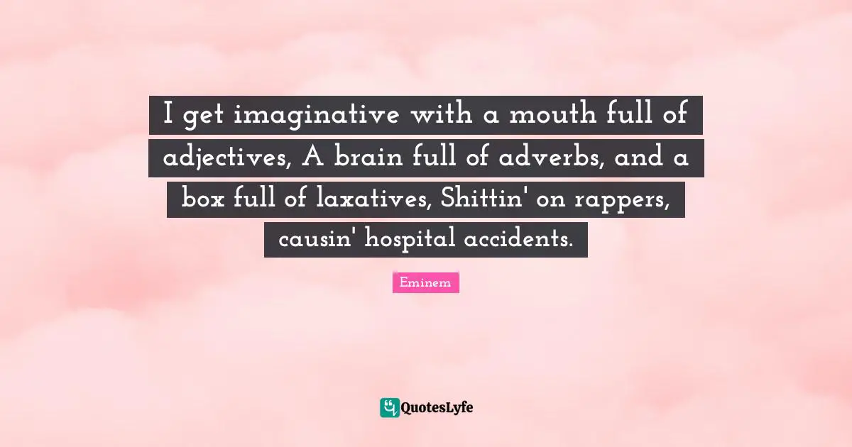 Accidents Quotes: "I get imaginative with a mouth full of adjectives, A brain full of adverbs, and a box full of laxatives, Shittin' on rappers, causin' hospital accidents."