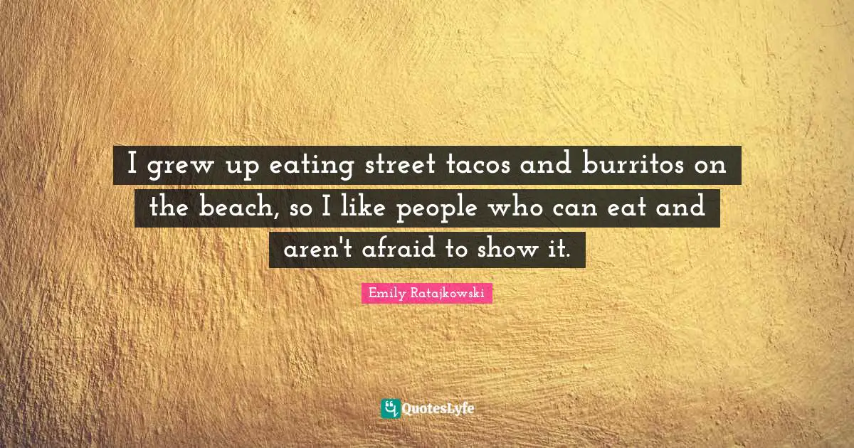 Emily Ratajkowski Quotes: "I grew up eating street tacos and burritos on the beach, so I like people who can eat and aren't afraid to show it."