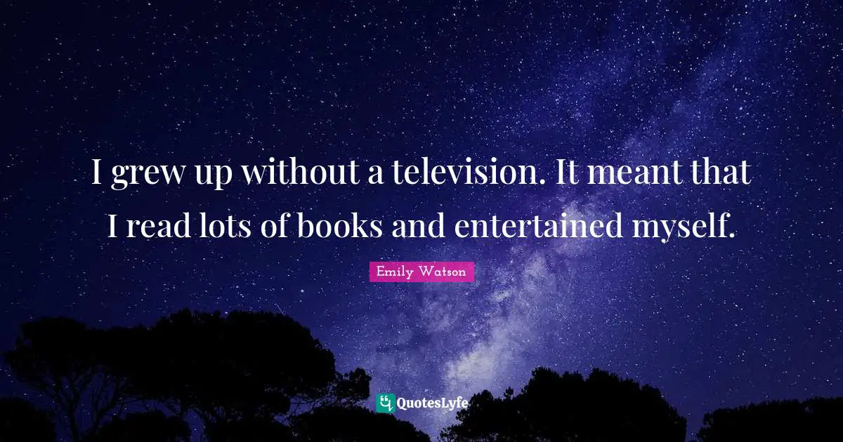 I grew up without a television. It meant that I read lots of books and entertained myself.
