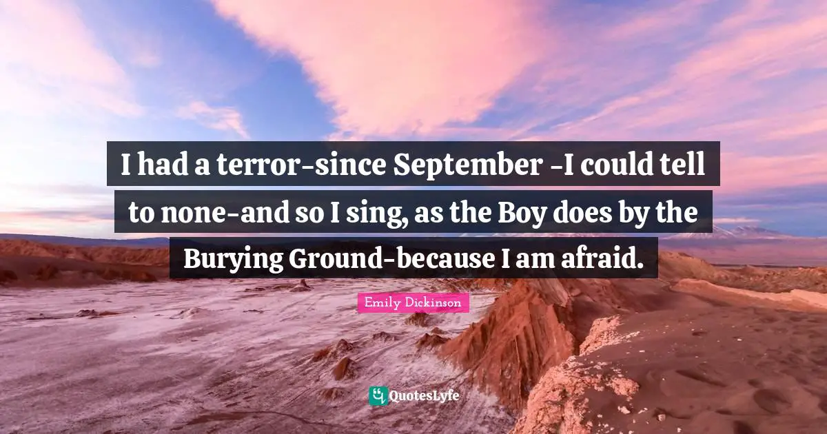 I had a terror-since September -I could tell to none-and so I sing, as the Boy does by the Burying Ground-because I am afraid.