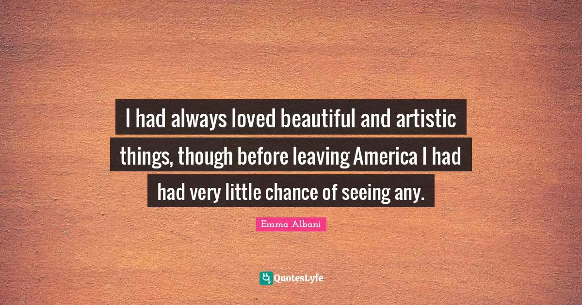 I had always loved beautiful and artistic things, though before leaving America I had had very little chance of seeing any.