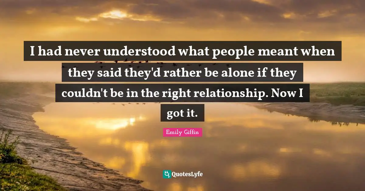 I had never understood what people meant when they said they'd rather be alone if they couldn't be in the right relationship. Now I got it.
