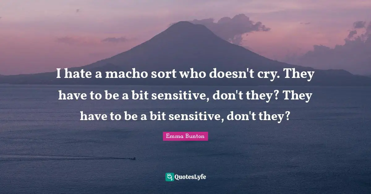 I hate a macho sort who doesn't cry. They have to be a bit sensitive, don't they? They have to be a bit sensitive, don't they?
