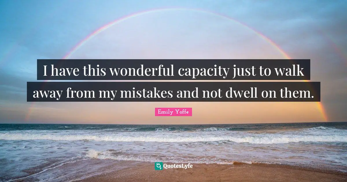 I have this wonderful capacity just to walk away from my mistakes and not dwell on them.