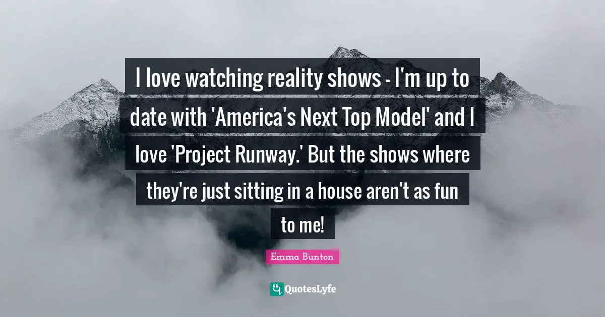 I love watching reality shows - I'm up to date with 'America's Next Top Model' and I love 'Project Runway.' But the shows where they're just sitting in a house aren't as fun to me!