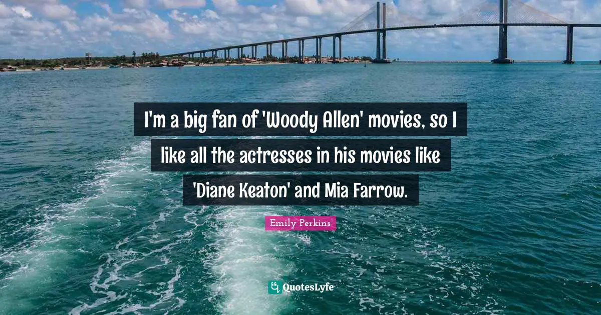 I'm a big fan of 'Woody Allen' movies, so I like all the actresses in his movies like 'Diane Keaton' and Mia Farrow.
