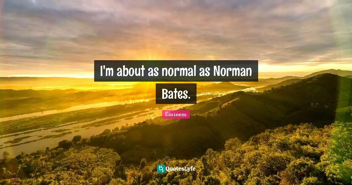 I'm about as normal as Norman Bates.