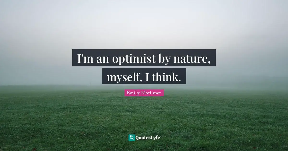 I'm an optimist by nature, myself, I think.