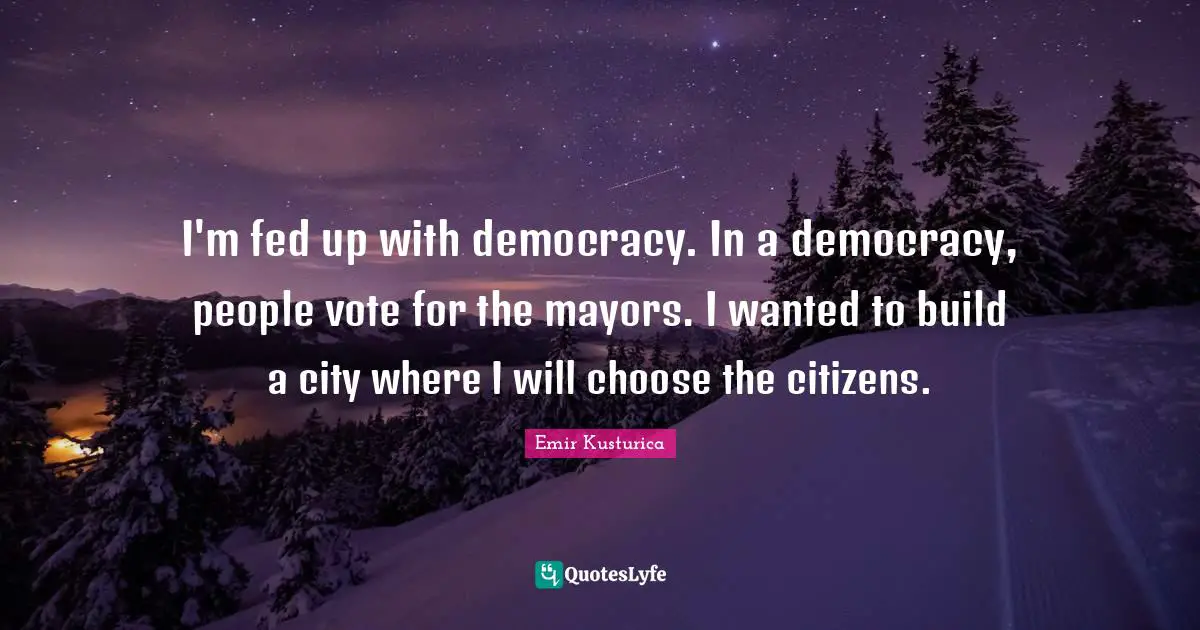 I'm fed up with democracy. In a democracy, people vote for the mayors. I wanted to build a city where I will choose the citizens.