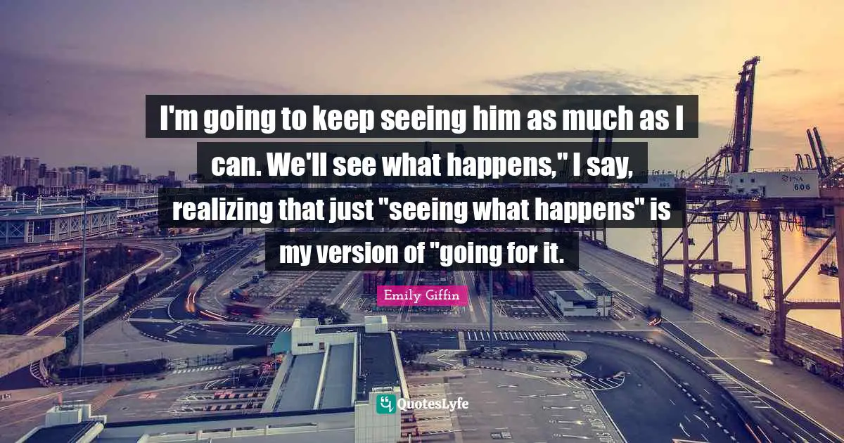 I'm going to keep seeing him as much as I can. We'll see what happens," I say, realizing that just "seeing what happens" is my version of "going for it.