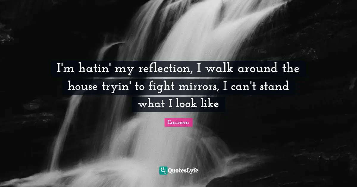 I'm hatin' my reflection, I walk around the house tryin' to fight mirrors, I can't stand what I look like