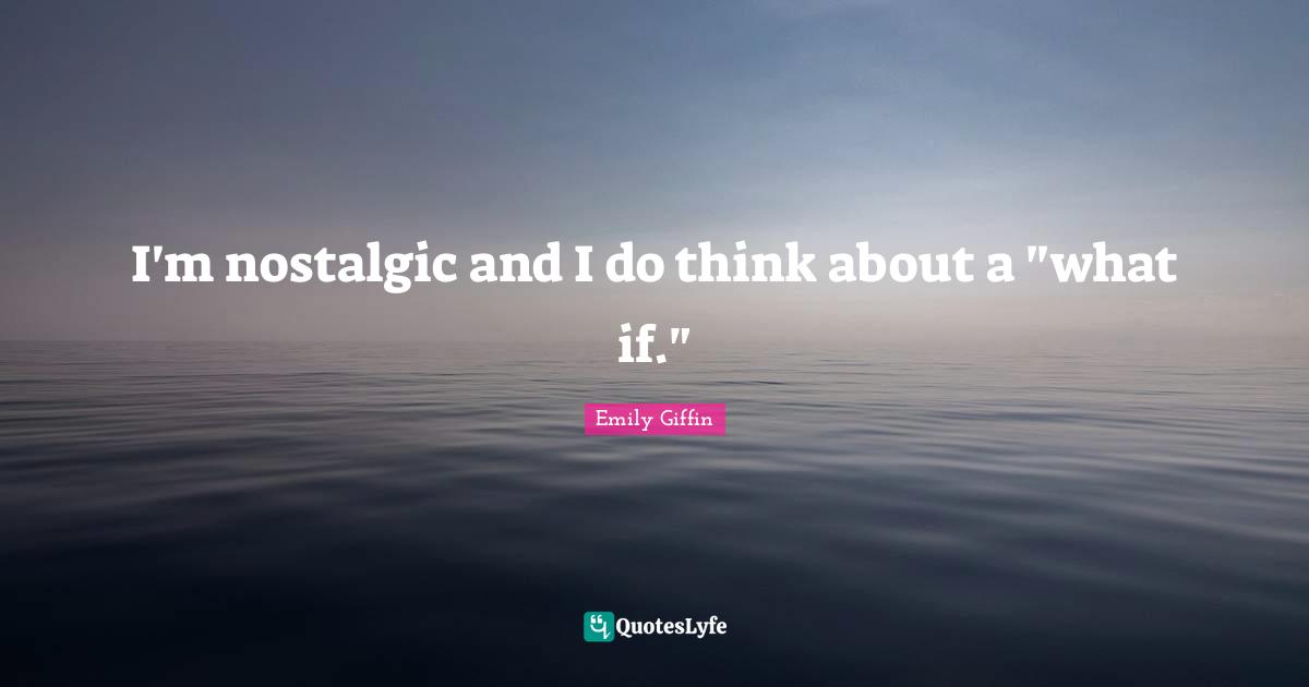 I'm nostalgic and I do think about a "what if."