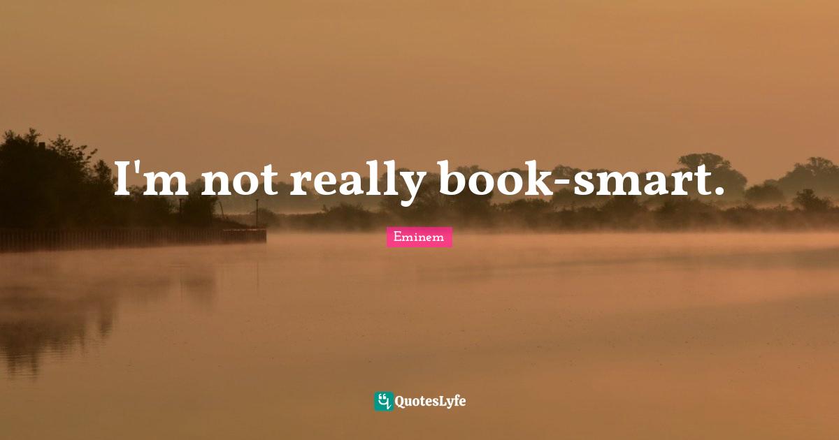 I'm not really book-smart.