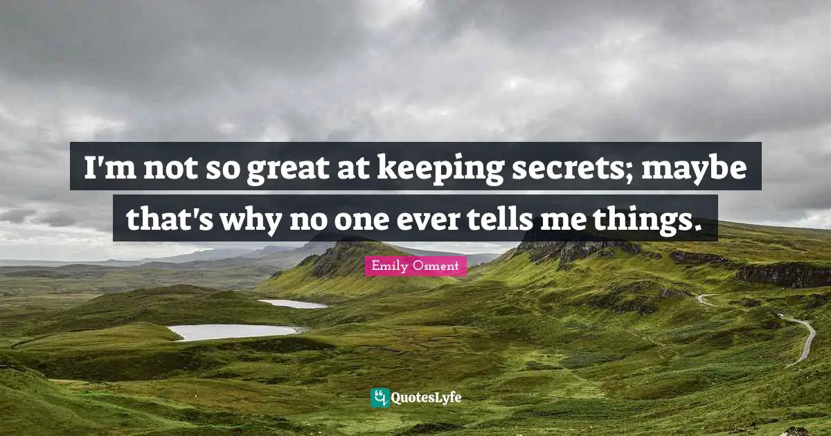 I'm not so great at keeping secrets; maybe that's why no one ever tells me things.